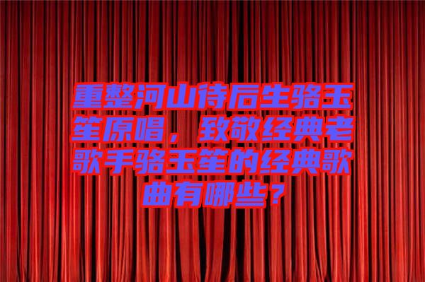 重整河山待后生骆玉笙原唱，致敬经典老歌手骆玉笙的经典歌曲有哪些？