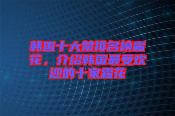 韩国十大禁排名榜霜花，介绍韩国最受欢迎的十家霜花
