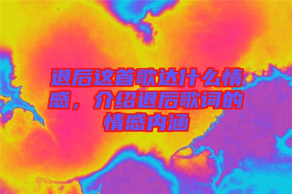 退后这首歌达什么情感，介绍退后歌词的情感内涵