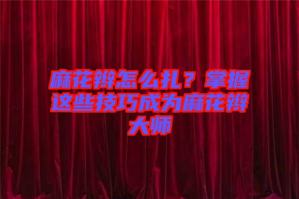 麻花辫怎么扎？掌握这些技巧成为麻花辫大师