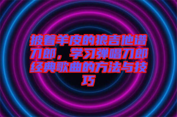 披着羊皮的狼吉他谱刀郎，学习弹唱刀郎经典歌曲的方法与技巧