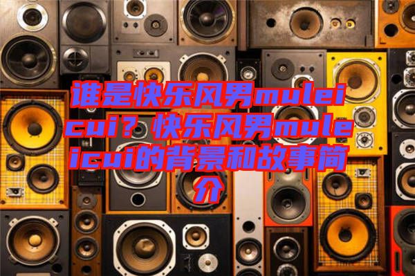 谁是快乐风男muleicui？快乐风男muleicui的背景和故事简介