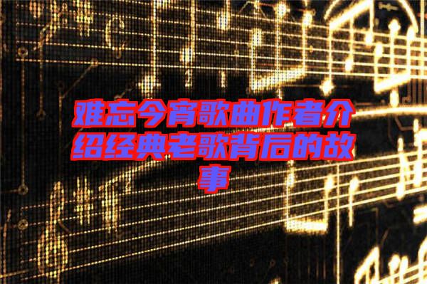 难忘今宵歌曲作者介绍经典老歌背后的故事