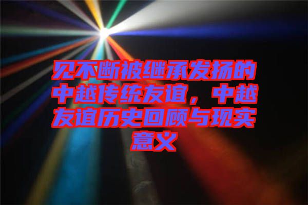 见不断被继承发扬的中越传统友谊，中越友谊历史回顾与现实意义