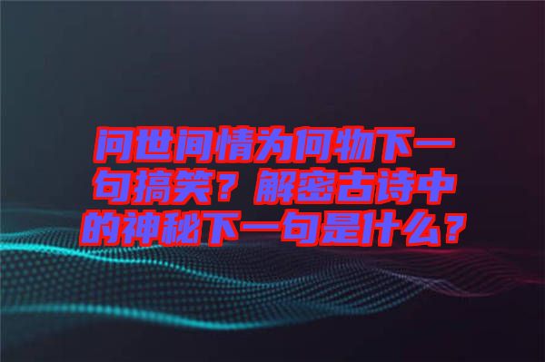 问世间情为何物下一句搞笑？解密古诗中的神秘下一句是什么？