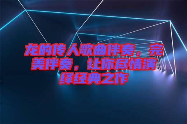 龙的传人歌曲伴奏，完美伴奏，让你尽情演绎经典之作