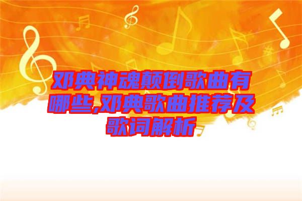 邓典神魂颠倒歌曲有哪些,邓典歌曲推荐及歌词解析