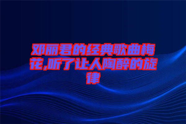 邓丽君的经典歌曲梅花,听了让人陶醉的旋律