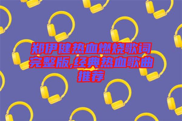 郑伊健热血燃烧歌词完整版,经典热血歌曲推荐