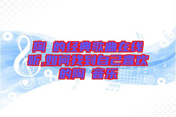 陶喆的经典歌曲在线听,如何找到自己喜欢的陶喆音乐