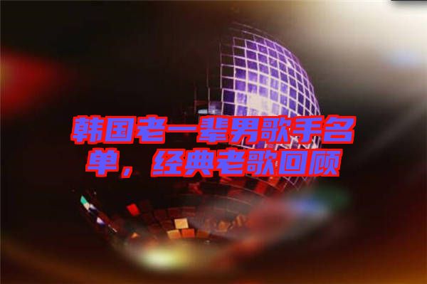 韩国老一辈男歌手名单，经典老歌回顾