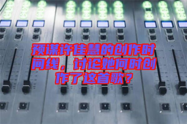 预谋许佳慧的创作时间线，讨论她何时创作了这首歌？