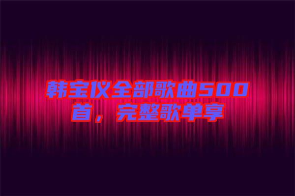 韩宝仪全部歌曲500首，完整歌单享