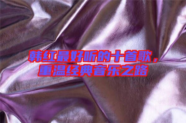 韩红最好听的十首歌，重温经典音乐之路