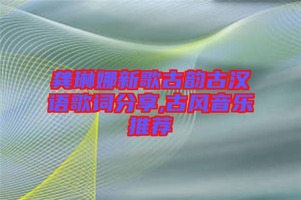 龚琳娜新歌古韵古汉语歌词分享,古风音乐推荐