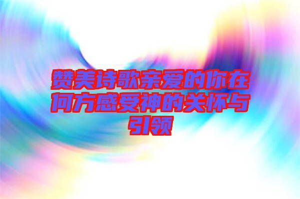 赞美诗歌亲爱的你在何方感受神的关怀与引领