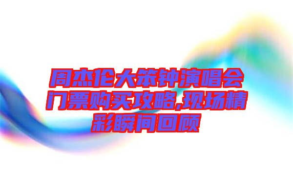 周杰伦大笨钟演唱会门票购买攻略,现场精彩瞬间回顾