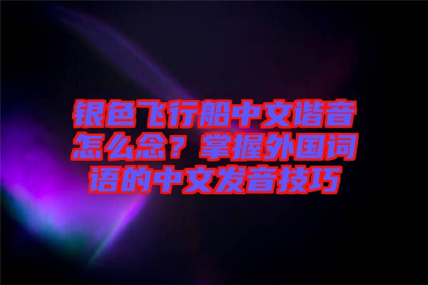 银色飞行船中文谐音怎么念？掌握外国词语的中文发音技巧