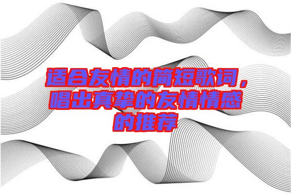 适合友情的简短歌词，唱出真挚的友情情感的推荐