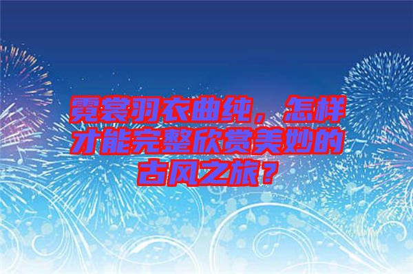 霓裳羽衣曲纯，怎样才能完整欣赏美妙的古风之旅？