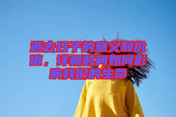 逝去日子的意义和价值，详解时间如何影响我们的生命