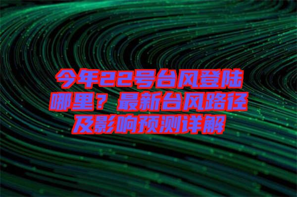 今年22号台风登陆哪里？最新台风路径及影响预测详解