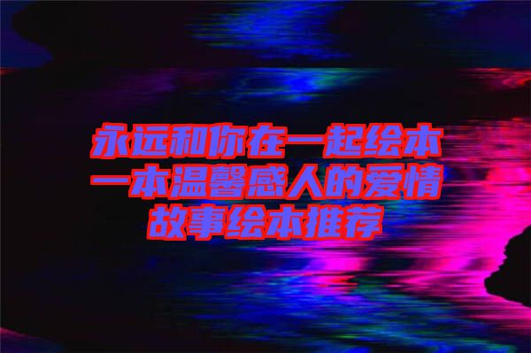 永远和你在一起绘本一本温馨感人的爱情故事绘本推荐