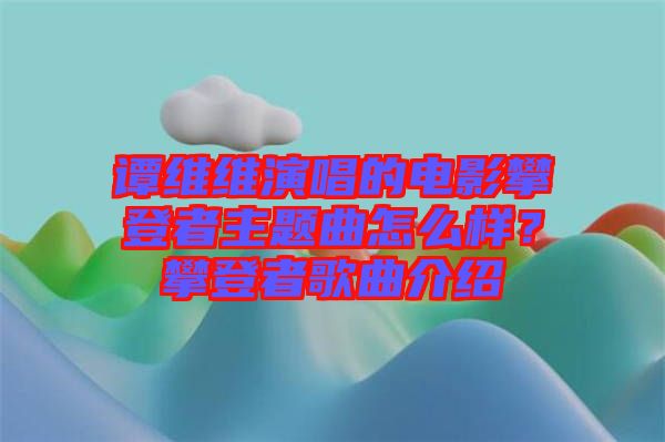 谭维维演唱的电影攀登者主题曲怎么样？攀登者歌曲介绍