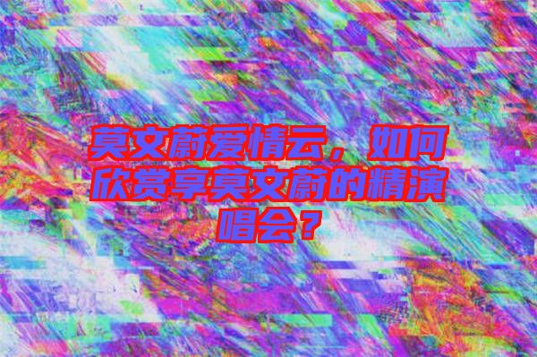 莫文蔚爱情云，如何欣赏享莫文蔚的精演唱会？
