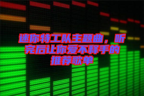 迷你特工队主题曲，听完后让你爱不释手的推荐歌单