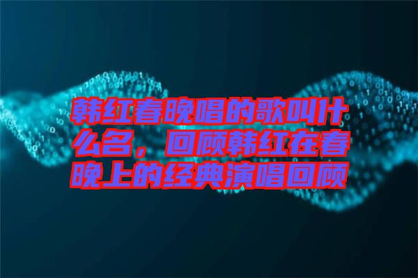 韩红春晚唱的歌叫什么名，回顾韩红在春晚上的经典演唱回顾