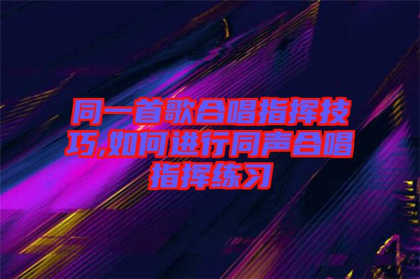 同一首歌合唱指挥技巧,如何进行同声合唱指挥练习