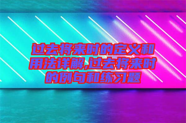 过去将来时的定义和用法详解,过去将来时的例句和练习题