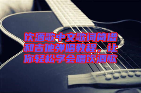 饮酒歌中文歌词简谱和吉他弹唱教程，让你轻松学会唱饮酒歌
