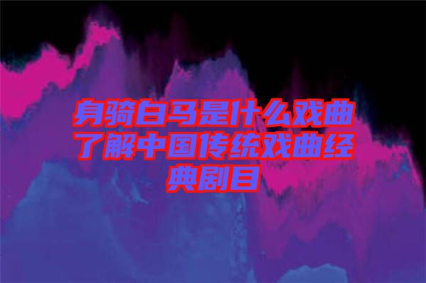 身骑白马是什么戏曲了解中国传统戏曲经典剧目