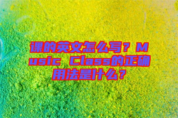 课的英文怎么写？Music Class的正确用法是什么？