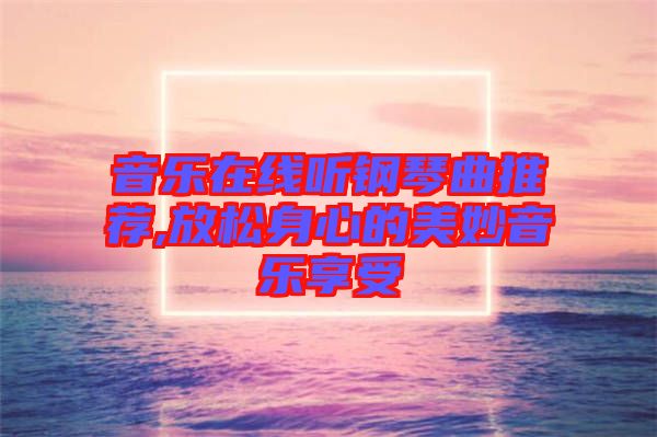 音乐在线听钢琴曲推荐,放松身心的美妙音乐享受