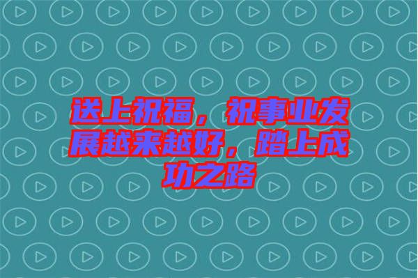 送上祝福，祝事业发展越来越好，踏上成功之路