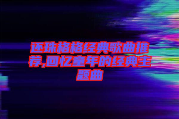 还珠格格经典歌曲推荐,回忆童年的经典主题曲