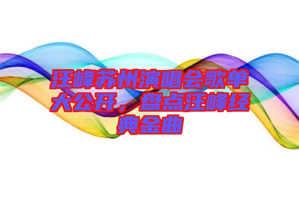 汪峰苏州演唱会歌单大公开，盘点汪峰经典金曲