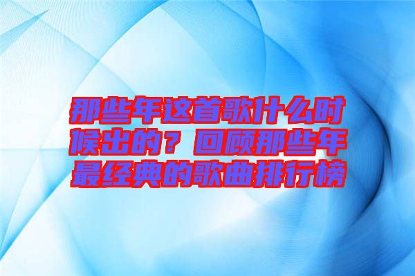 那些年这首歌什么时候出的？回顾那些年最经典的歌曲排行榜