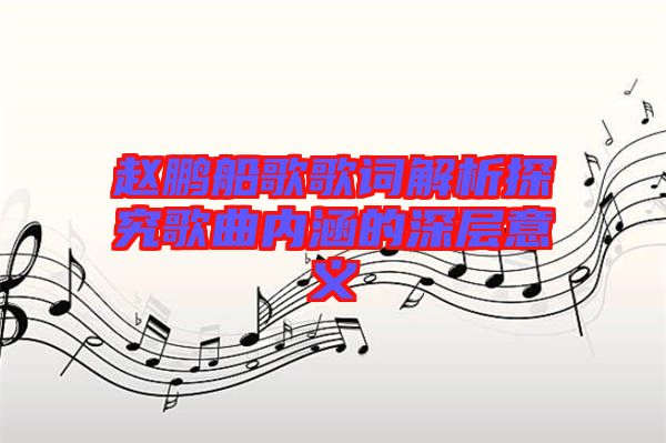 赵鹏船歌歌词解析探究歌曲内涵的深层意义