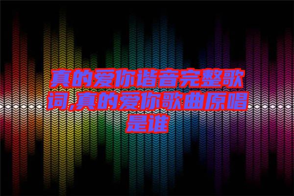 真的爱你谐音完整歌词,真的爱你歌曲原唱是谁