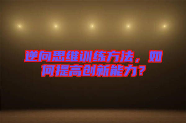 逆向思维训练方法，如何提高创新能力？