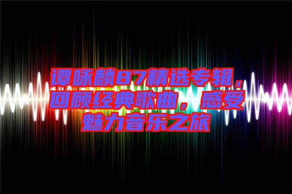 谭咏麟87精选专辑，回顾经典歌曲，感受魅力音乐之旅