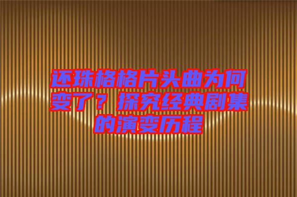 还珠格格片头曲为何变了？探究经典剧集的演变历程