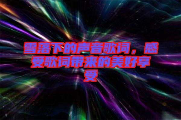 雪落下的声音歌词，感受歌词带来的美好享受