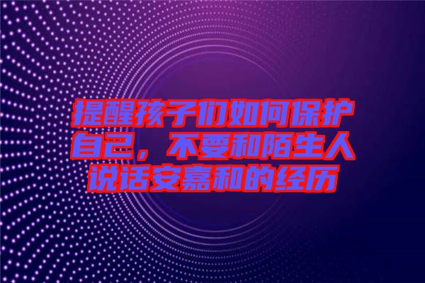 提醒孩子们如何保护自己，不要和陌生人说话安嘉和的经历