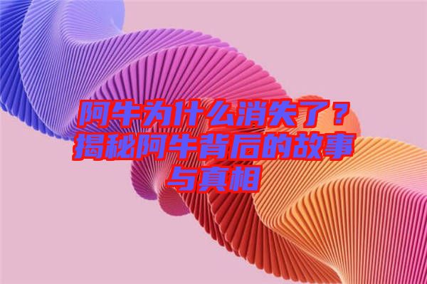 阿牛为什么消失了？揭秘阿牛背后的故事与真相