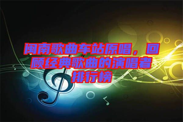 闽南歌曲车站原唱，回顾经典歌曲的演唱者排行榜